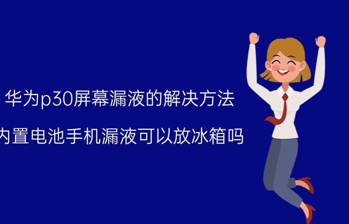 华为p30屏幕漏液的解决方法 内置电池手机漏液可以放冰箱吗？